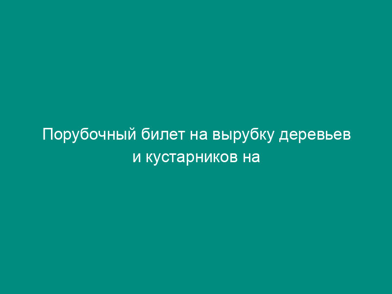 Порубочный билет на вырубку деревьев и кустарников на территории городского поселения Руза Рузского муниципального района Московской области
