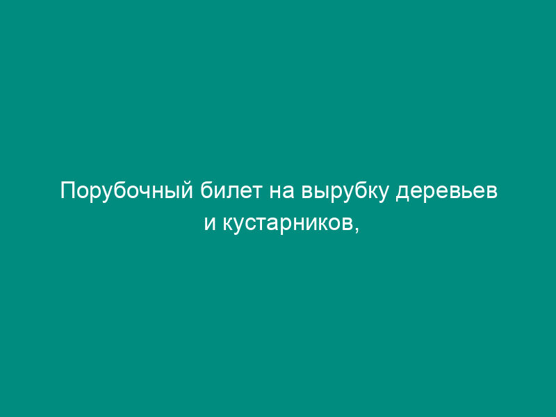 Порубочный билет на вырубку деревьев и кустарников, расположенных на землях Чеховского муниципального района Московской области