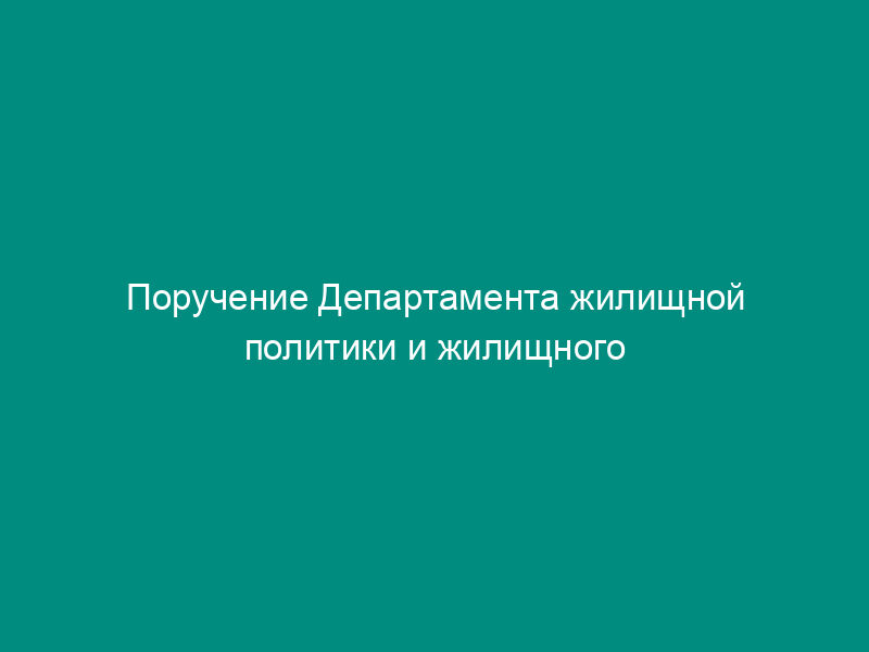 Поручение Департамента жилищной политики и жилищного фонда города Москвы об учете объектов жилищного фонда города Москвы нового строительства в Реестре СЖС