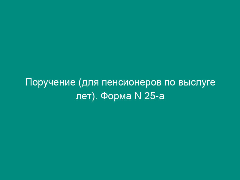 Поручение (для пенсионеров по выслуге лет). Форма N 25-а