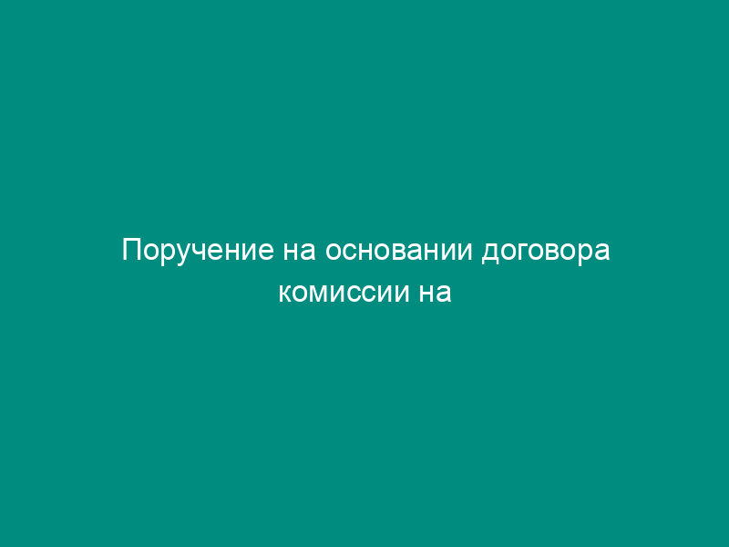 Поручение на основании договора комиссии на заключение договора купли-продажи товара