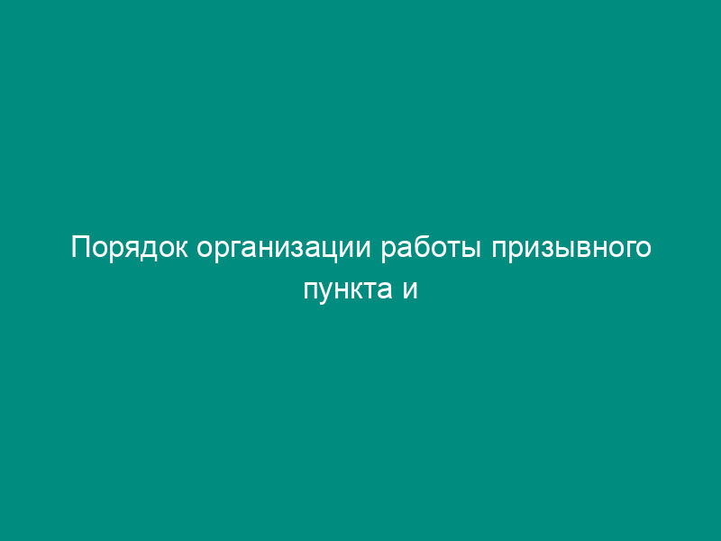 Порядок организации работы призывного пункта и призывной комиссии при проведении призыва граждан на военную службу