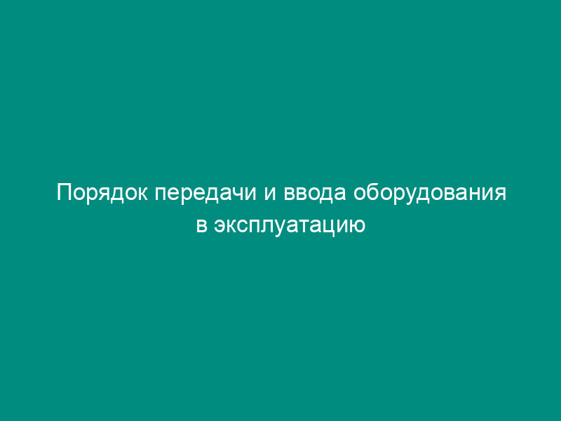 Порядок передачи и ввода оборудования в эксплуатацию (приложение к договору поставки оборудования и ввода его в эксплуатацию)