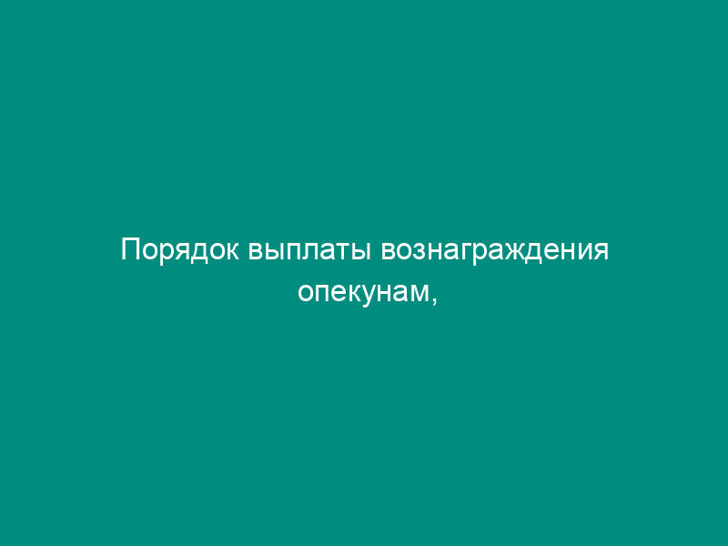 Порядок выплаты вознаграждения опекунам, попечителям, приемным родителям за счет средств бюджета Московской области