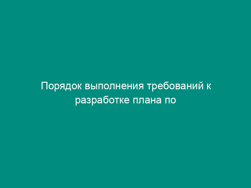 Порядок выполнения требований к разработке плана по предупреждению и ликвидации аварийных разливов нефти и нефтепродуктов на территории Российской Федерации