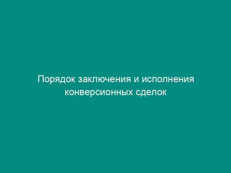 Порядок заключения и исполнения конверсионных сделок (приложение к межбанковскому соглашению об общих условиях совершения операций на межбанковском рынке)
