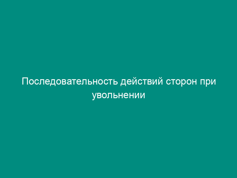 Последовательность действий сторон при увольнении работника по инициативе работодателя с учетом мнения выборного органа первичной профсоюзной организации
