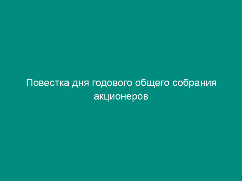 Повестка дня годового общего собрания акционеров закрытого (открытого) акционерного общества