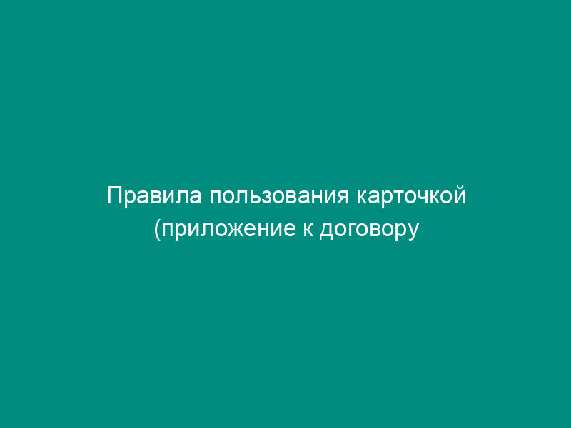 Правила пользования карточкой (приложение к договору о предоставлении в пользование и обслуживании личной банковской карты)