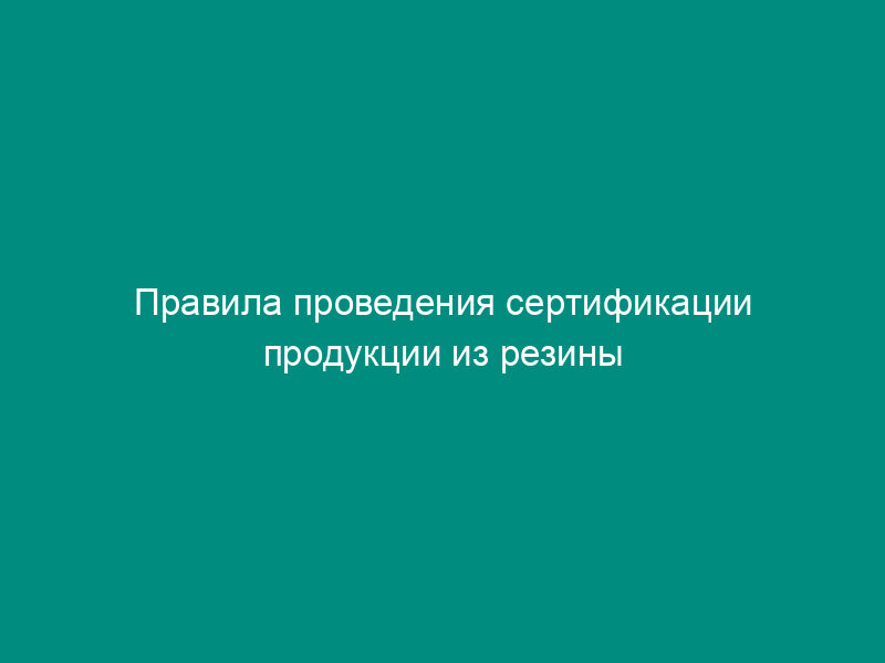 Правила проведения сертификации продукции из резины и асбеста