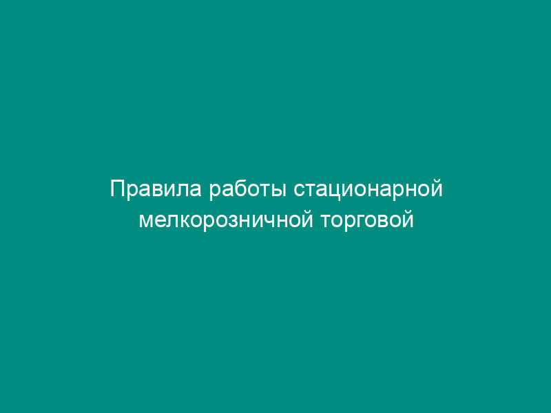 Правила работы стационарной мелкорозничной торговой сети на территории Мытищинского района Московской области