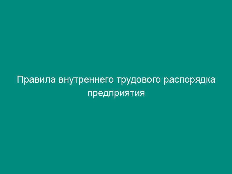 Правила внутреннего трудового распорядка предприятия