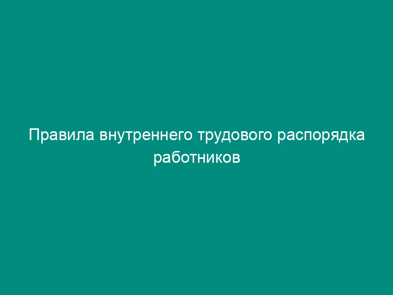Правила внутреннего трудового распорядка работников