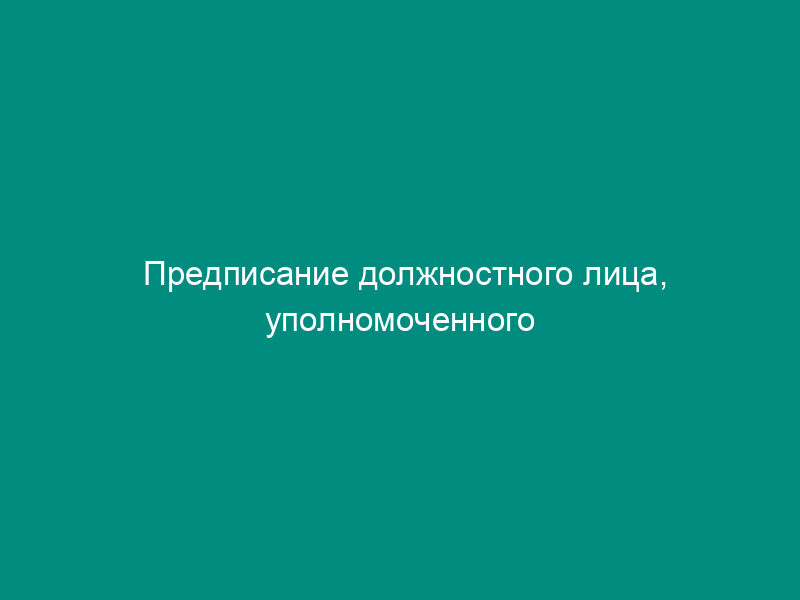 Предписание должностного лица, уполномоченного осуществлять государственный санитарно-эпидемиологический надзор