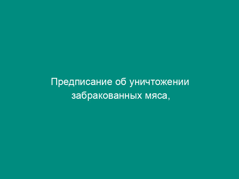 Предписание об уничтожении забракованных мяса, мясопродуктов и других производственных отходов