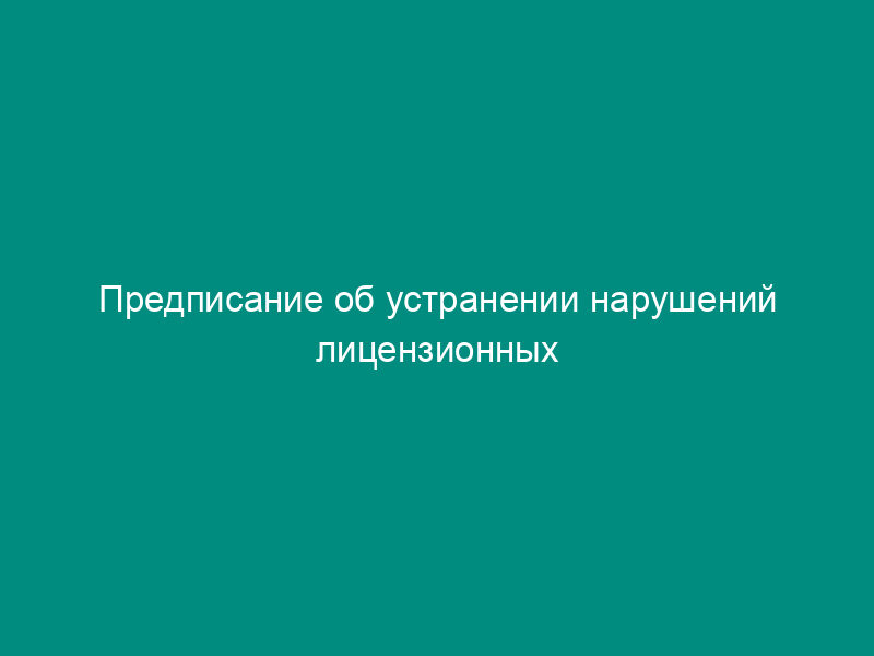Предписание об устранении нарушений лицензионных требований и условий при осуществлении транспортировки грузов по железнодорожным путям общего пользования