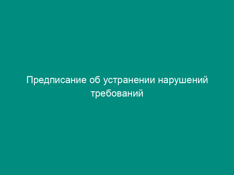 Предписание об устранении нарушений требований законодательства в области охраны, воспроизводства и использования объектов животного мира и среды их обитания