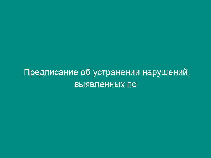 Предписание об устранении нарушений, выявленных по результатам проведения мероприятия по надзору в сфере образования и науки (образец)