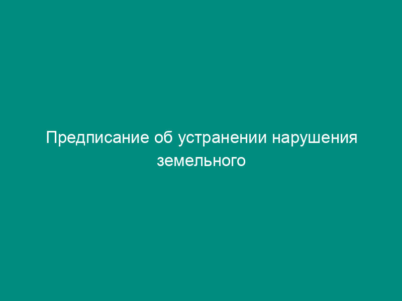 Предписание об устранении нарушения земельного законодательства на территории Орехово-Зуевского муниципального района Московской области