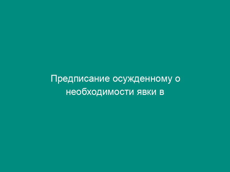Предписание осужденному о необходимости явки в организацию для отбывания исправительных работ (образец)