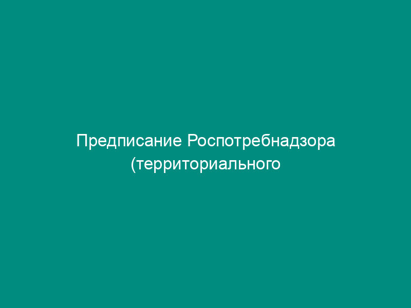 Предписание Роспотребнадзора (территориального управления Роспотребнадзора) на основании акта проверки о нарушении прав потребителей