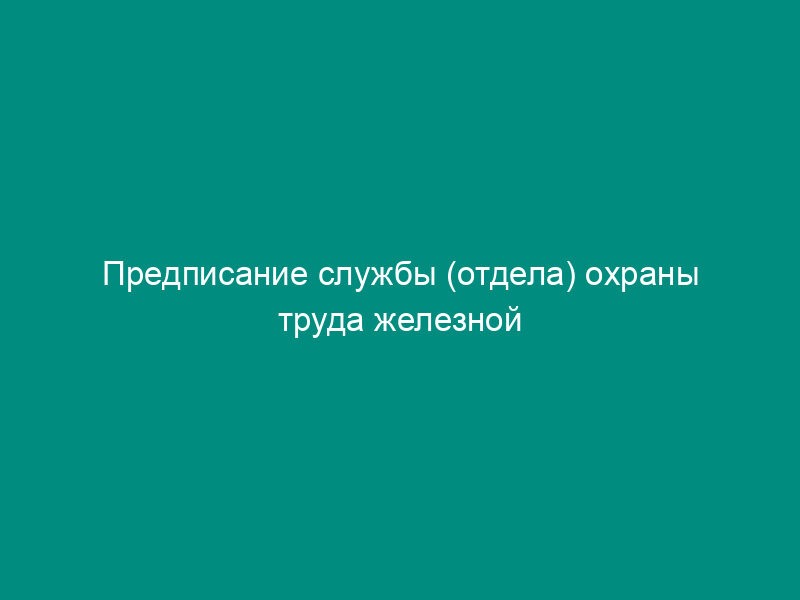 Предписание службы (отдела) охраны труда железной дороги об устранении нарушений