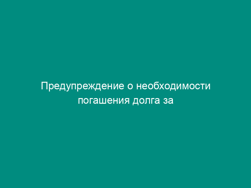 Предупреждение о необходимости погашения долга за жилое помещение и коммунальные услуги на территории города Дзержинский Московской области