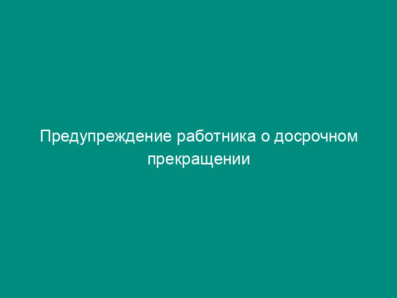 Предупреждение работника о досрочном прекращении трудового договора в связи со сменой собственника имущества организации