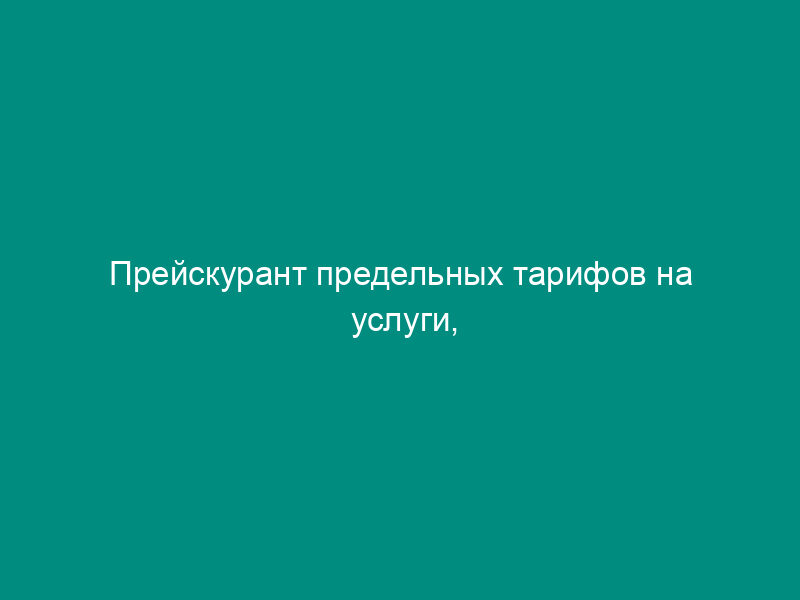 Прейскурант предельных тарифов на услуги, оказываемые предприятиями (кроме муниципальных), расположенными на территориях поселков Люберецкого района Московской области