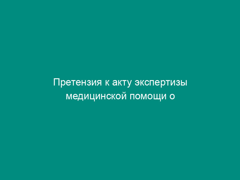 Претензия к акту экспертизы медицинской помощи о необоснованно наложенных финансовых санкциях на лечебно-профилактическое учреждение в некоторых случаях