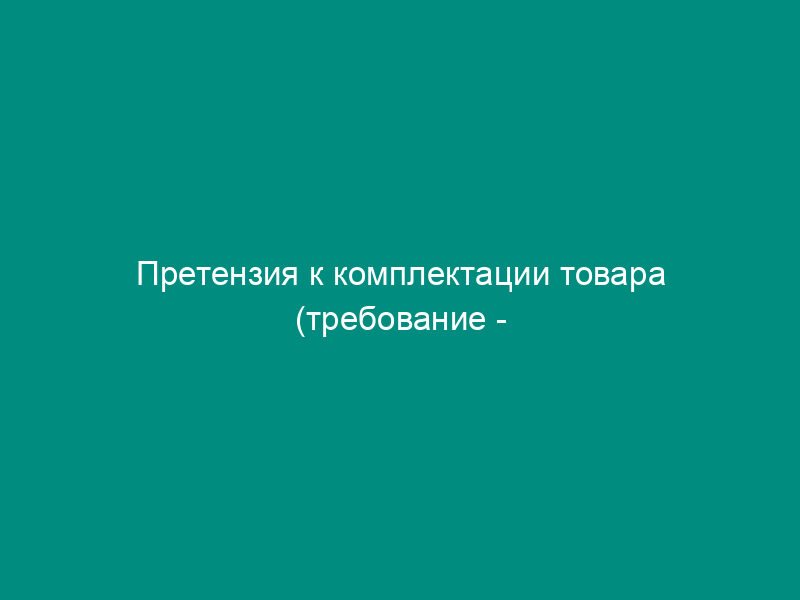 Претензия к комплектации товара (требование - доукомплектование товара)