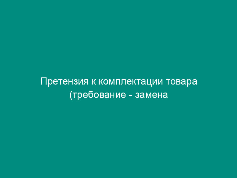 Претензия к комплектации товара (требование - замена некомплектного товара на комплектный)