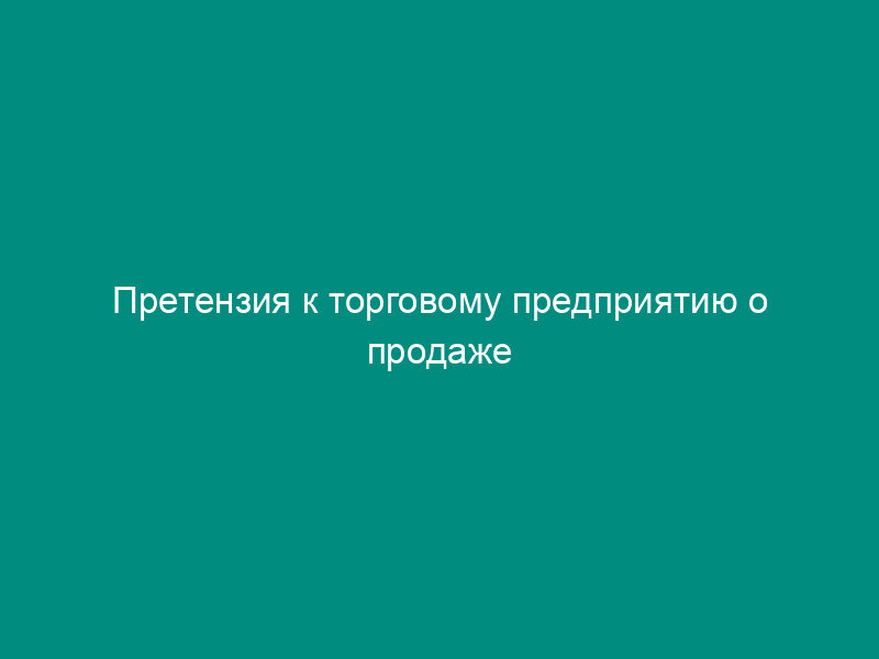 Претензия к торговому предприятию о продаже некачественного товара