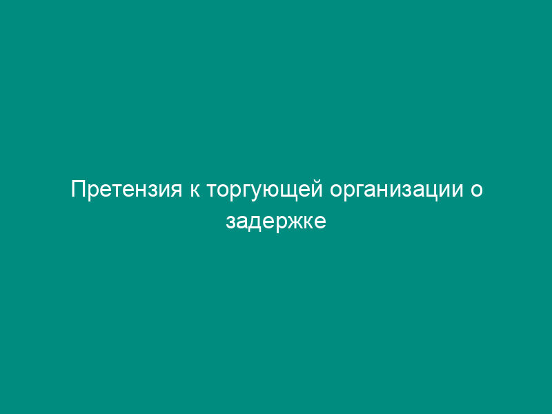 Претензия к торгующей организации о задержке доставки купленного товара