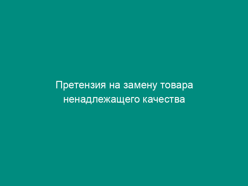 Претензия на замену товара ненадлежащего качества или возврат денежных средств, уплаченных за товар
