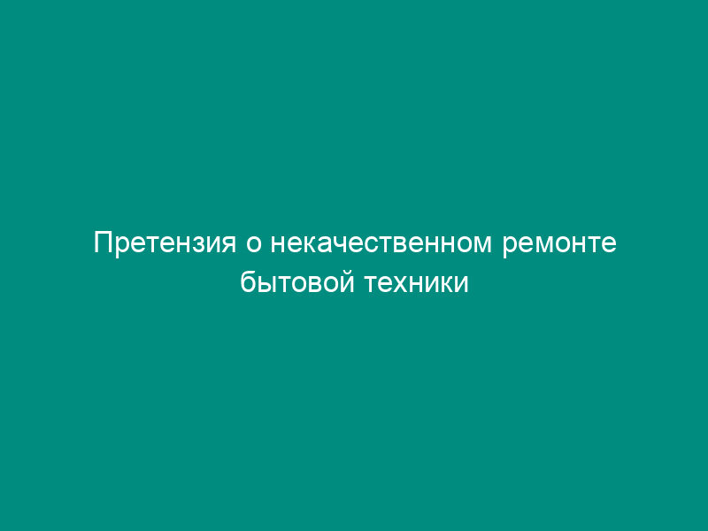 Претензия о некачественном ремонте бытовой техники