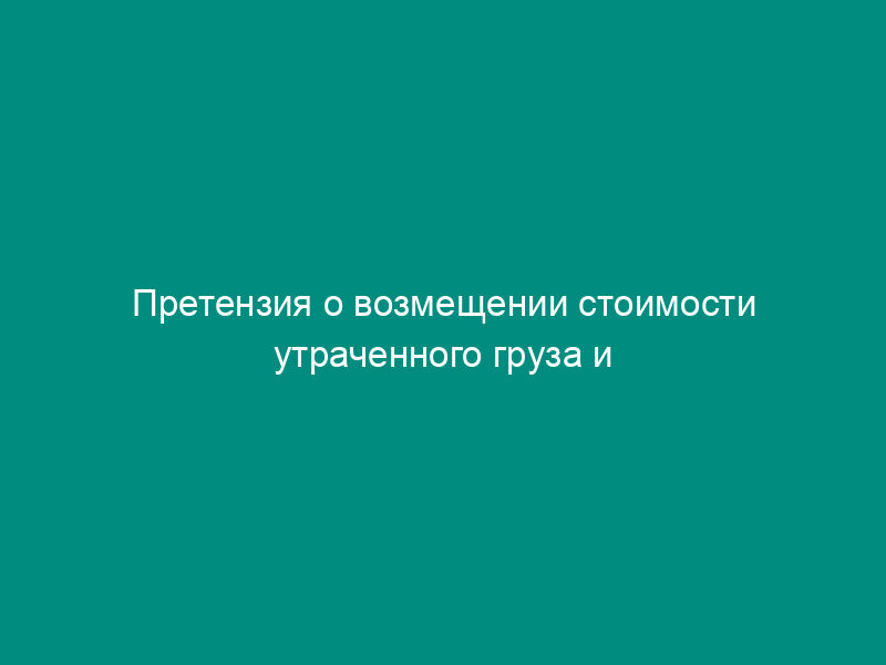 Претензия о возмещении стоимости утраченного груза и о возврате провозной платы