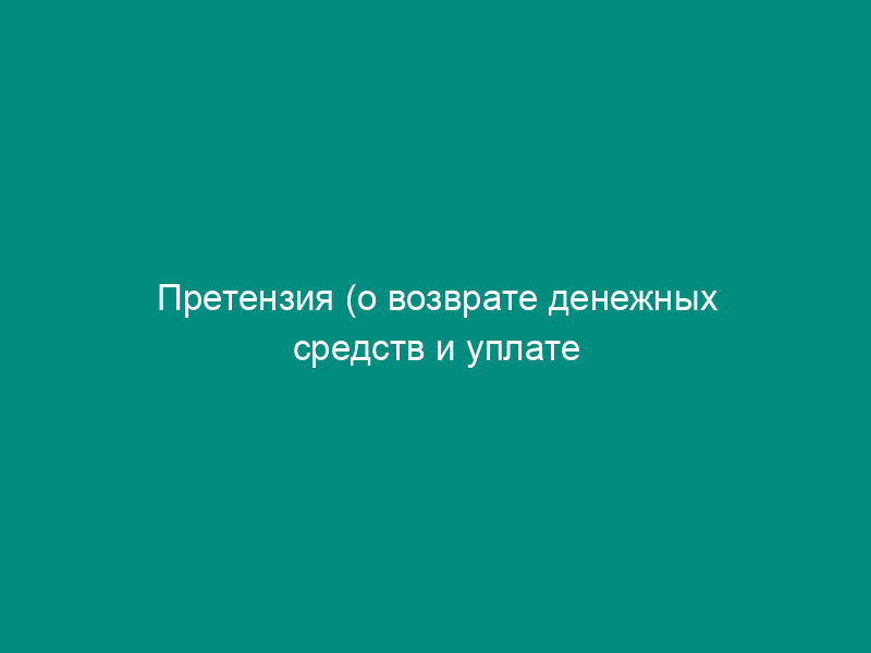 Претензия (о возврате денежных средств и уплате процентов за неправомерное пользование чужими денежными средствами) (образец)
