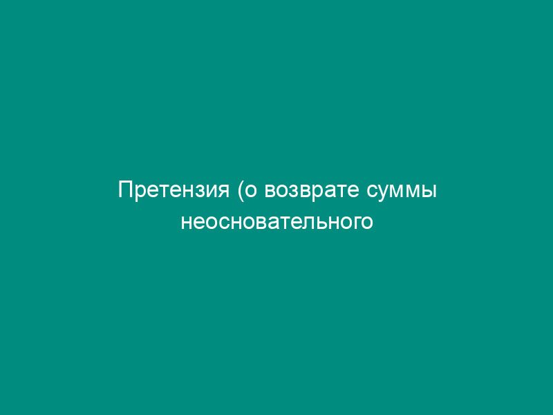 Претензия (о возврате суммы неосновательного обогащения и уплате процентов за пользование чужими денежными средствами) (образец)