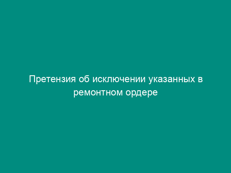 Претензия об исключении указанных в ремонтном ордере работ (материалов) в результате ремонта автомобиля