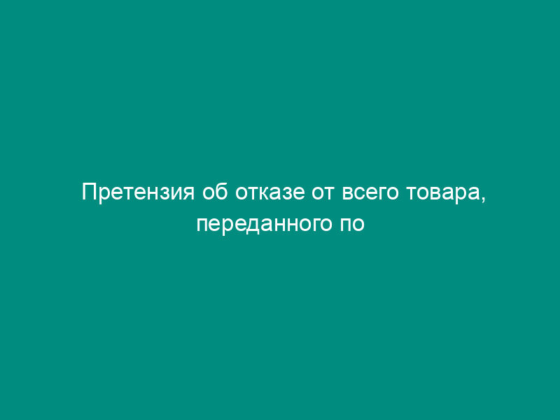 Претензия об отказе от всего товара, переданного по договору купли-продажи в ассортименте, не соответствующем договору
