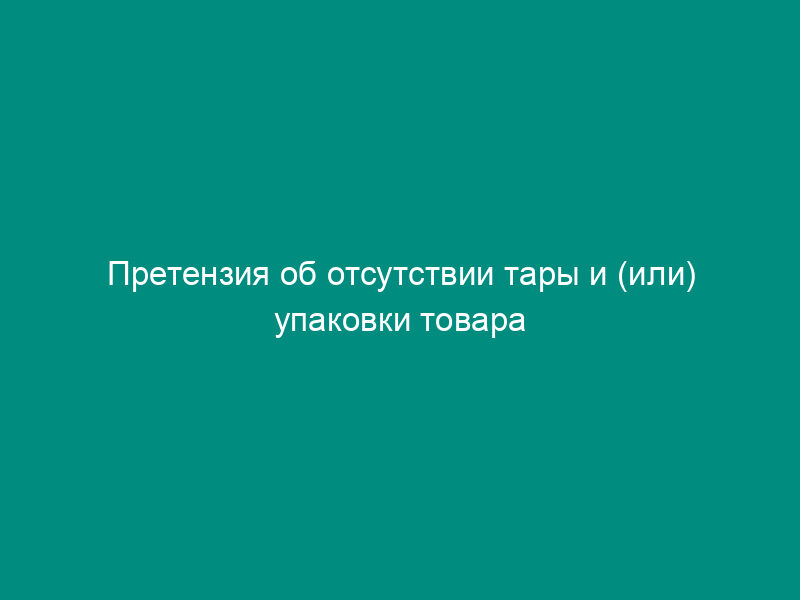 Претензия об отсутствии тары и (или) упаковки товара (требования - затаривание и упаковка)