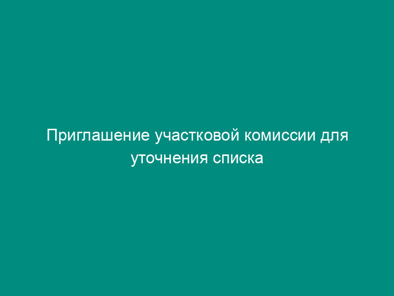 Приглашение участковой комиссии для уточнения списка избирателей, составленного территориальной комиссией
