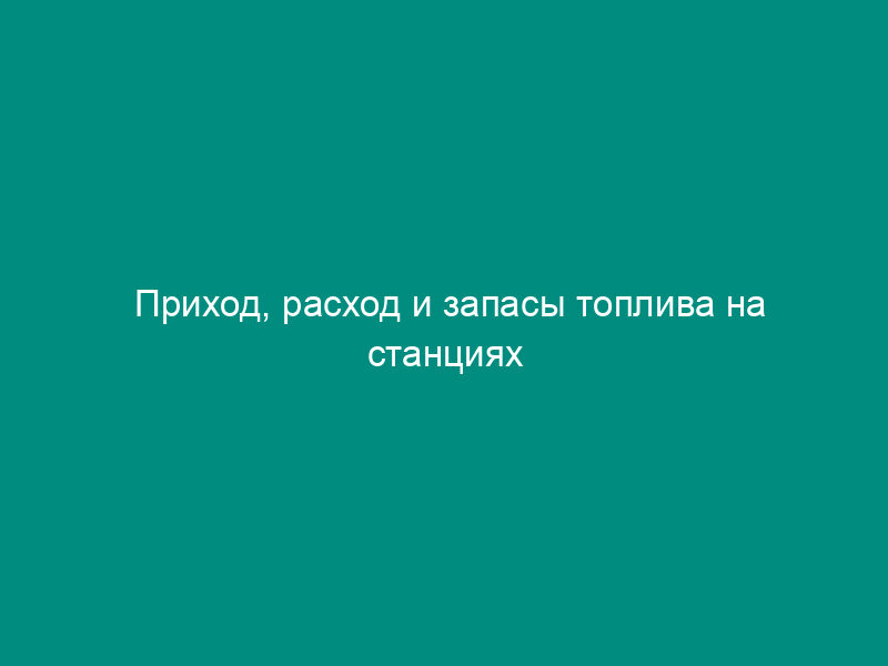 Приход, расход и запасы топлива на станциях