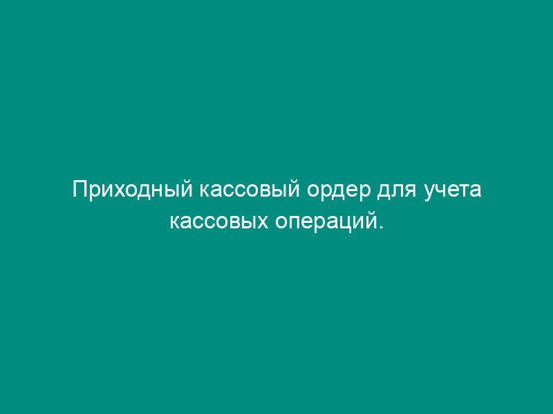 Приходный кассовый ордер для учета кассовых операций. Унифицированная форма N КО-1