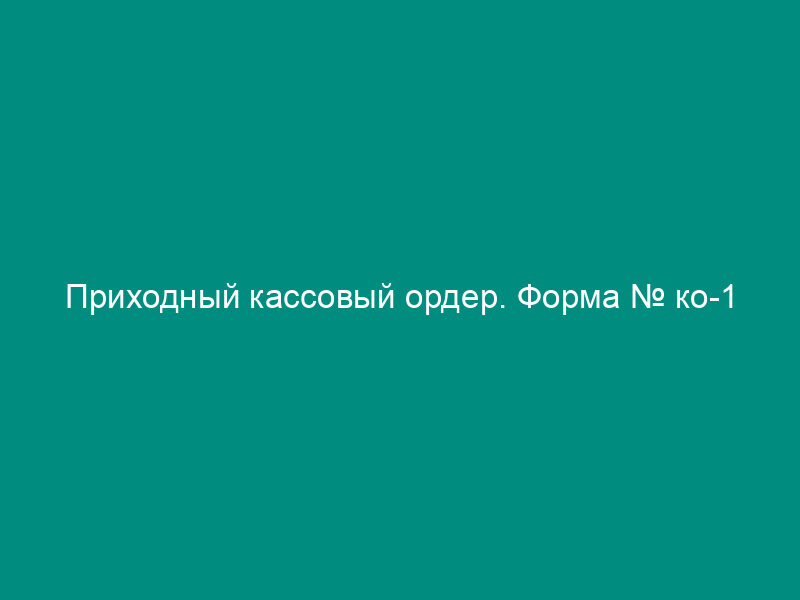 Приходный кассовый ордер. Форма № ко-1