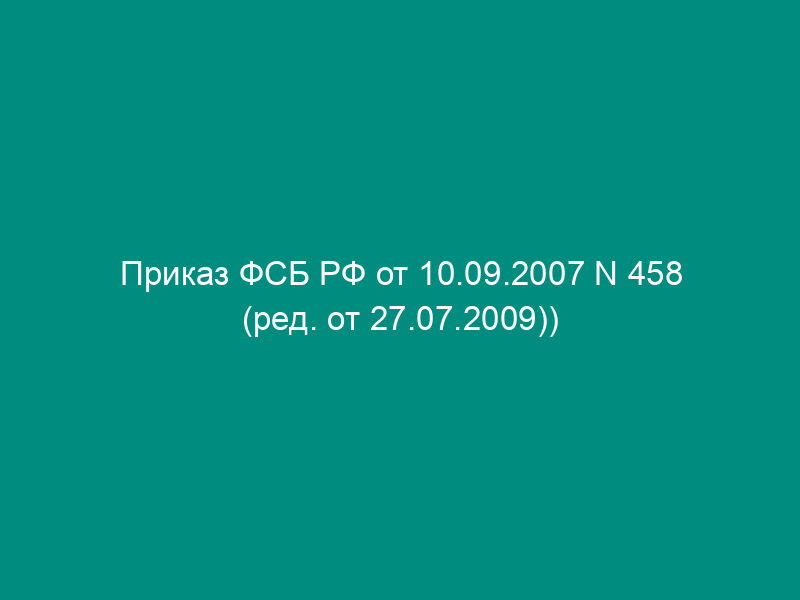 Приказ ФСБ РФ от 10.09.2007 N 458 (ред. от 27.07.2009))