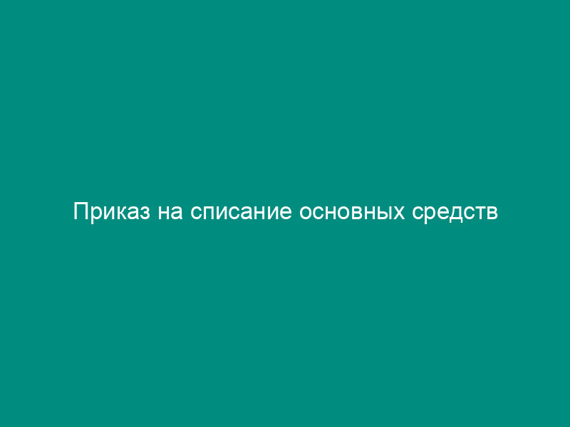 Приказ на списание основных средств