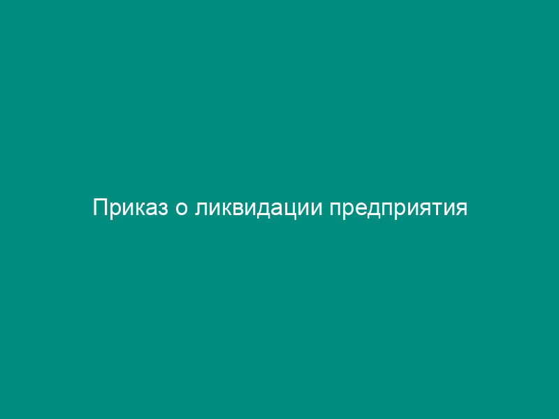 Приказ о ликвидации предприятия