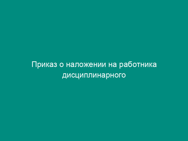 Приказ о наложении на работника дисциплинарного взыскания